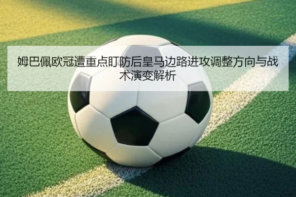 姆巴佩欧冠遭重点盯防后皇马边路进攻调整方向与战术演变解析